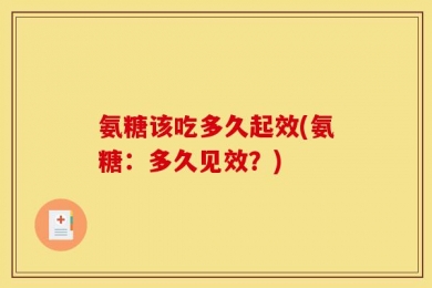 氨糖该吃多久起效(氨糖：多久见效？)