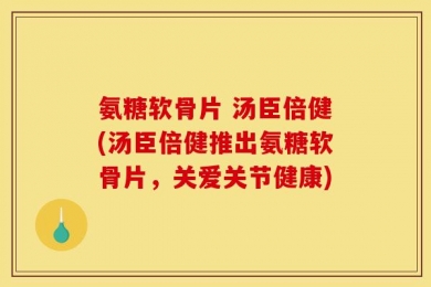 氨糖软骨片 汤臣倍健(汤臣倍健推出氨糖软骨片，关爱关节健康)