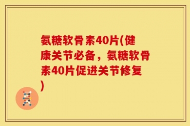 氨糖软骨素40片(健康关节必备，氨糖软骨素40片促进关节修复)