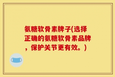 氨糖软骨素牌子(选择正确的氨糖软骨素品牌，保护关节更有效。)