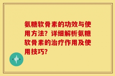 氨糖软骨素的功效与使用方法？详细解析氨糖软骨素的治疗作用及使用技巧？
