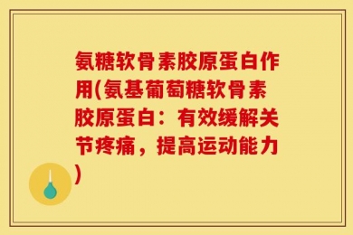 氨糖软骨素胶原蛋白作用(氨基葡萄糖软骨素胶原蛋白：有效缓解关节疼痛，提高运动能力)