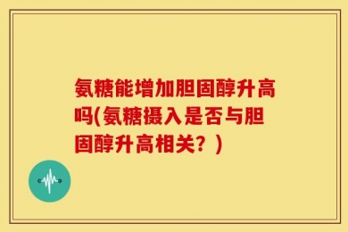 氨糖能增加胆固醇升高吗(氨糖摄入是否与胆固醇升高相关？)
