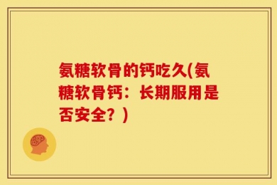 氨糖软骨的钙吃久(氨糖软骨钙：长期服用是否安全？)