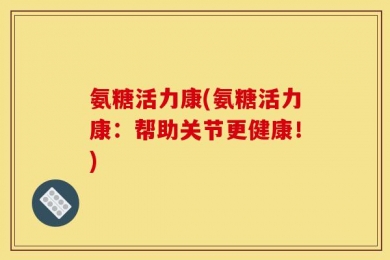 氨糖活力康(氨糖活力康：帮助关节更健康！)