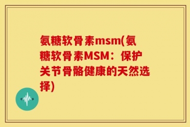 氨糖软骨素msm(氨糖软骨素MSM：保护关节骨骼健康的天然选择)