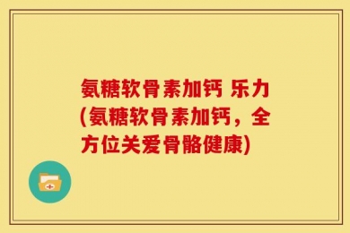 氨糖软骨素加钙 乐力(氨糖软骨素加钙，全方位关爱骨骼健康)