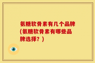 氨糖软骨素有几个品牌(氨糖软骨素有哪些品牌选择？)