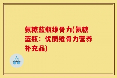 氨糖蓝瓶维骨力(氨糖蓝瓶：优质维骨力营养补充品)