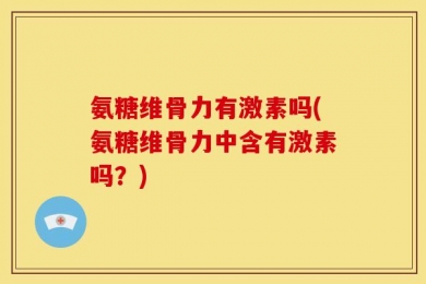 氨糖维骨力有激素吗(氨糖维骨力中含有激素吗？)