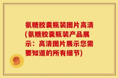 氨糖胶囊瓶装图片高清(氨糖胶囊瓶装产品展示：高清图片展示您需要知道的所有细节)