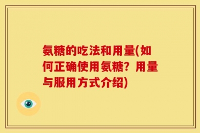 氨糖的吃法和用量(如何正确使用氨糖？用量与服用方式介绍)