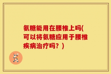氨糖能用在腰椎上吗(可以将氨糖应用于腰椎疾病治疗吗？)