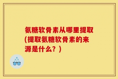 氨糖软骨素从哪里提取(提取氨糖软骨素的来源是什么？)