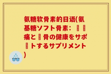 氨糖软骨素的日语(氨基糖ソフト骨素：関節痛と軟骨の健康をサポートするサプリメント)