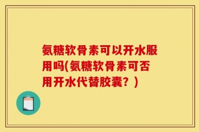 氨糖软骨素可以开水服用吗(氨糖软骨素可否用开水代替胶囊？)