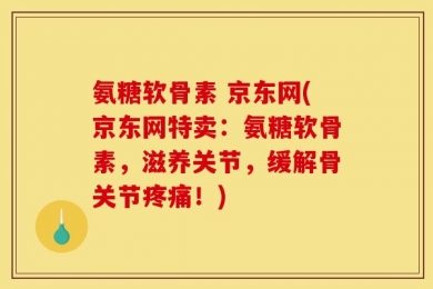 氨糖软骨素 京东网(京东网特卖：氨糖软骨素，滋养关节，缓解骨关节疼痛！)