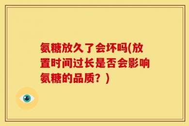 氨糖放久了会坏吗(放置时间过长是否会影响氨糖的品质？)
