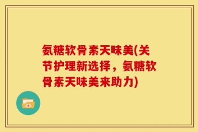 氨糖软骨素天味美(关节护理新选择，氨糖软骨素天味美来助力)