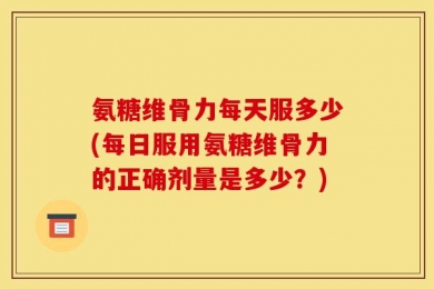 氨糖维骨力每天服多少(每日服用氨糖维骨力的正确剂量是多少？)