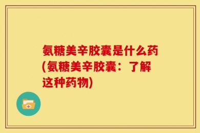 氨糖美辛胶囊是什么药(氨糖美辛胶囊：了解这种药物)