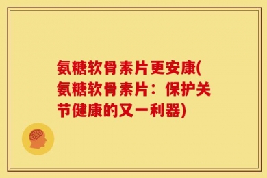 氨糖软骨素片更安康(氨糖软骨素片：保护关节健康的又一利器)