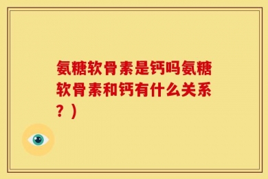 氨糖软骨素是钙吗氨糖软骨素和钙有什么关系？)