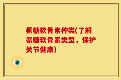 氨糖软骨素种类(了解氨糖软骨素类型，保护关节健康)
