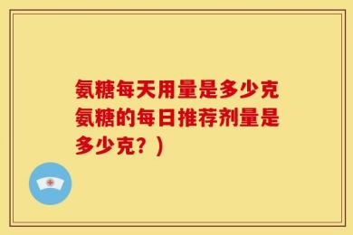 氨糖每天用量是多少克氨糖的每日推荐剂量是多少克？)