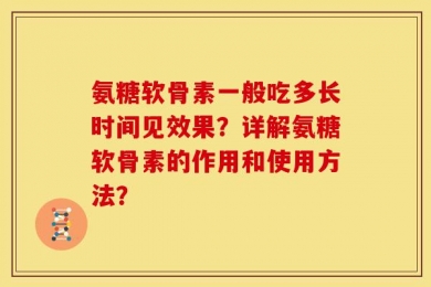氨糖软骨素一般吃多长时间见效果？详解氨糖软骨素的作用和使用方法？