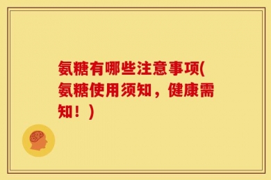 氨糖有哪些注意事项(氨糖使用须知，健康需知！)