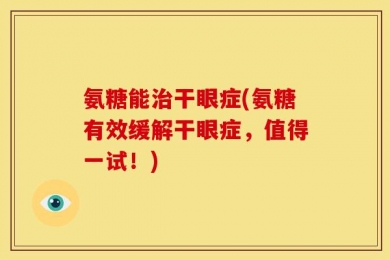 氨糖能治干眼症(氨糖有效缓解干眼症，值得一试！)