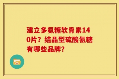 建立多氨糖软骨素140片？结晶型硫酸氨糖有哪些品牌？
