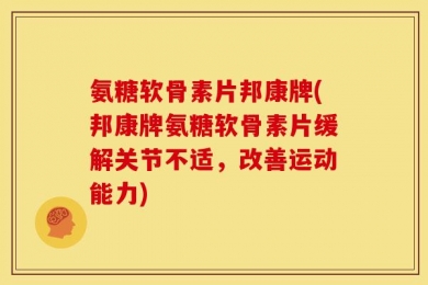 氨糖软骨素片邦康牌(邦康牌氨糖软骨素片缓解关节不适，改善运动能力)