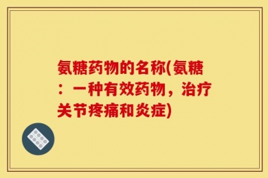 氨糖药物的名称(氨糖：一种有效药物，治疗关节疼痛和炎症)