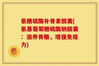 氨糖硫酸补骨素胶囊(氨基葡萄糖硫酸钠胶囊：滋养骨骼，增强免疫力)
