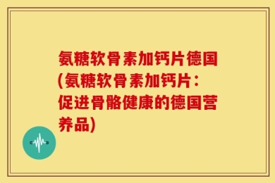 氨糖软骨素加钙片德国(氨糖软骨素加钙片：促进骨骼健康的德国营养品)