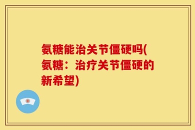 氨糖能治关节僵硬吗(氨糖：治疗关节僵硬的新希望)
