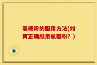 氨糖粉的服用方法(如何正确服用氨糖粉？)