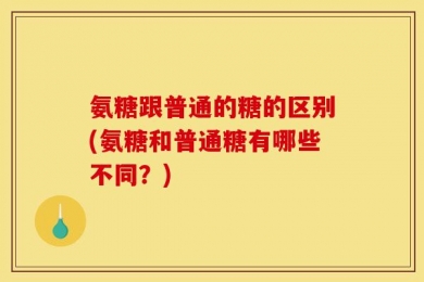 氨糖跟普通的糖的区别(氨糖和普通糖有哪些不同？)
