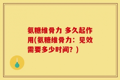 氨糖维骨力 多久起作用(氨糖维骨力：见效需要多少时间？)
