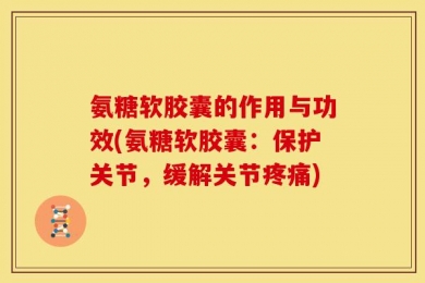 氨糖软胶囊的作用与功效(氨糖软胶囊：保护关节，缓解关节疼痛)