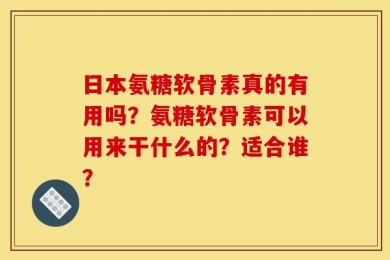 日本氨糖软骨素真的有用吗？氨糖软骨素可以用来干什么的？适合谁？