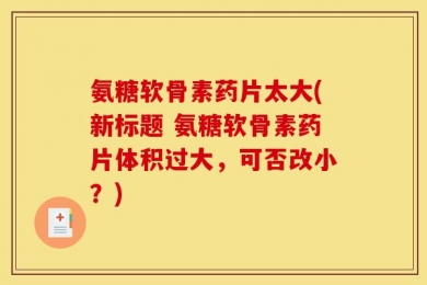 氨糖软骨素药片太大(新标题 氨糖软骨素药片体积过大，可否改小？)