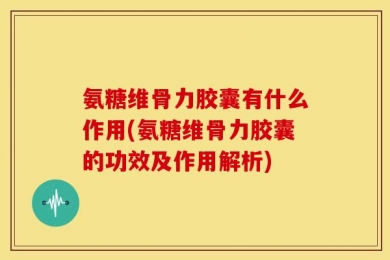 氨糖维骨力胶囊有什么作用(氨糖维骨力胶囊的功效及作用解析)