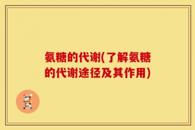 氨糖的代谢(了解氨糖的代谢途径及其作用)