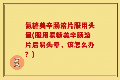 氨糖美辛肠溶片服用头晕(服用氨糖美辛肠溶片后易头晕，该怎么办？)