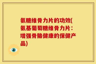 氨糖维骨力片的功效(氨基葡萄糖维骨力片：增强骨骼健康的保健产品)