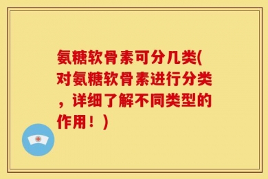 氨糖软骨素可分几类(对氨糖软骨素进行分类，详细了解不同类型的作用！)