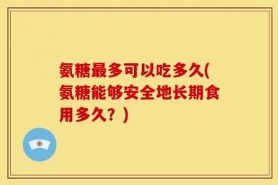 氨糖最多可以吃多久(氨糖能够安全地长期食用多久？)
